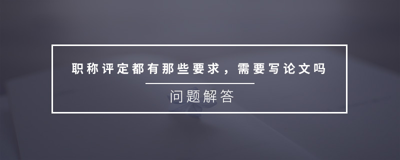 職稱評(píng)定都有那些要求，需要寫論文嗎